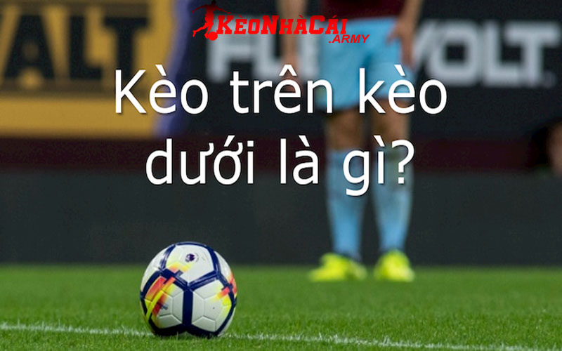 1 keo tren keo duoi la gi Kèo trên kèo dưới là gì?